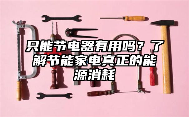 只能节电器有用吗？了解节能家电真正的能源消耗