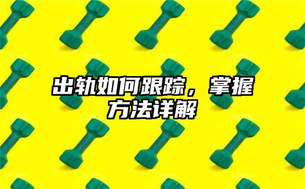 出轨如何跟踪，掌握方法详解