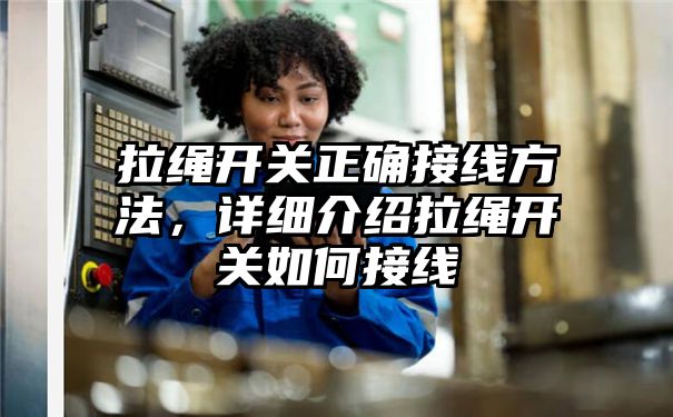 拉绳开关正确接线方法，详细介绍拉绳开关如何接线