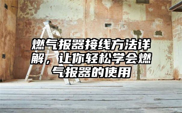 燃气报器接线方法详解，让你轻松学会燃气报器的使用