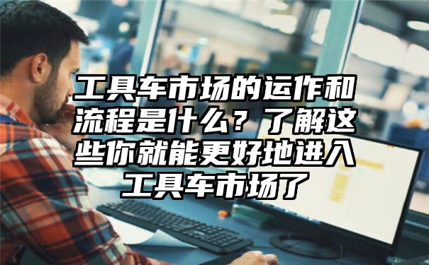 工具车市场的运作和流程是什么？了解这些你就能更好地进入工具车市场了