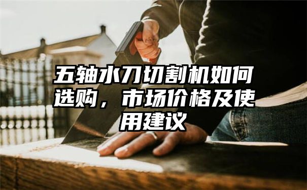 五轴水刀切割机如何选购，市场价格及使用建议