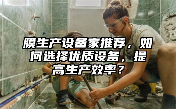 膜生产设备家推荐，如何选择优质设备，提高生产效率？