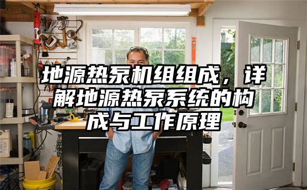 地源热泵机组组成，详解地源热泵系统的构成与工作原理