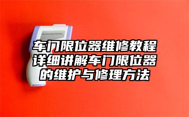 车门限位器维修教程详细讲解车门限位器的维护与修理方法