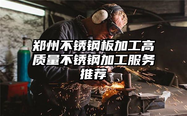 郑州不锈钢板加工高质量不锈钢加工服务推荐