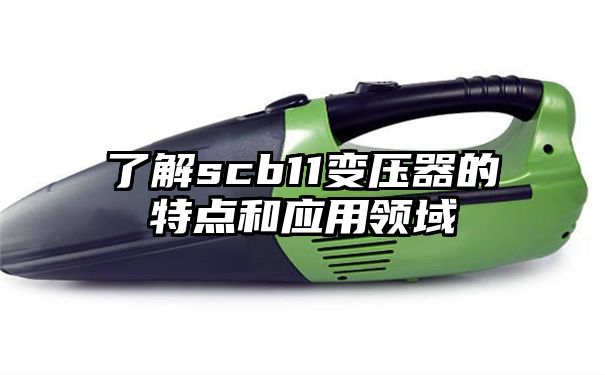 了解scb11变压器的特点和应用领域