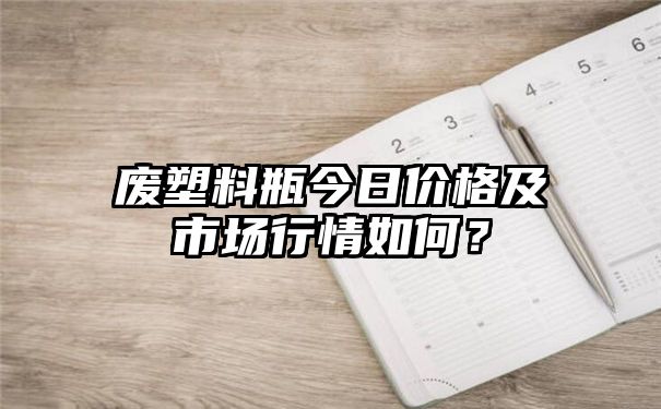 废塑料瓶今日价格及市场行情如何？