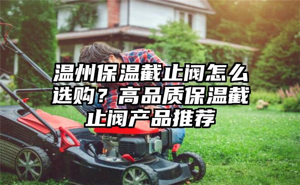 温州保温截止阀怎么选购？高品质保温截止阀产品推荐