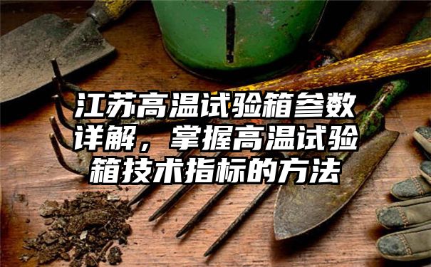 江苏高温试验箱参数详解，掌握高温试验箱技术指标的方法