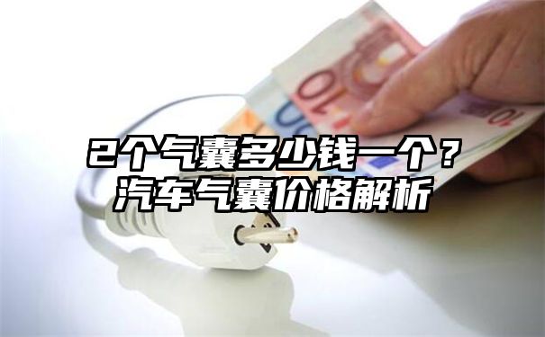 2个气囊多少钱一个？汽车气囊价格解析