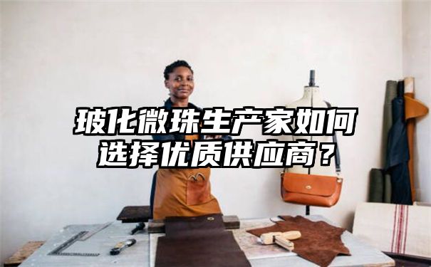 玻化微珠生产家如何选择优质供应商？