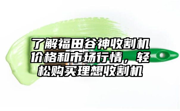 了解福田谷神收割机价格和市场行情，轻松购买理想收割机