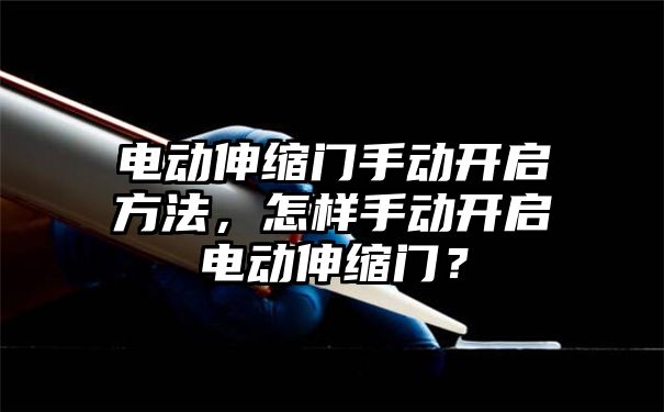 电动伸缩门手动开启方法，怎样手动开启电动伸缩门？