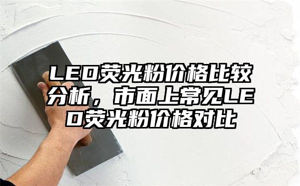 LED荧光粉价格比较分析，市面上常见LED荧光粉价格对比