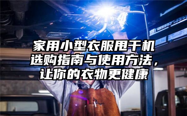 家用小型衣服甩干机选购指南与使用方法，让你的衣物更健康