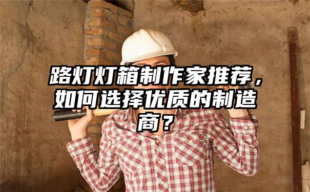 路灯灯箱制作家推荐，如何选择优质的制造商？