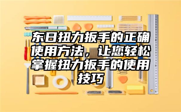 东日扭力扳手的正确使用方法，让您轻松掌握扭力扳手的使用技巧