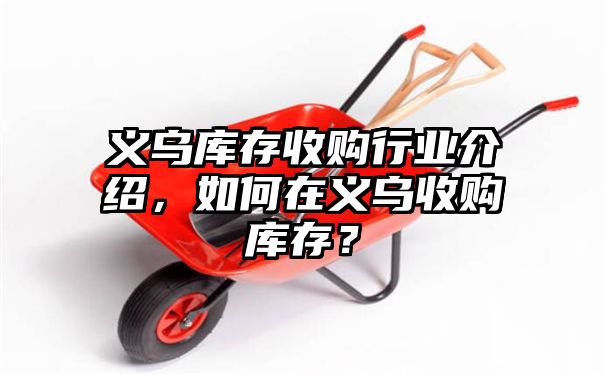 义乌库存收购行业介绍，如何在义乌收购库存？