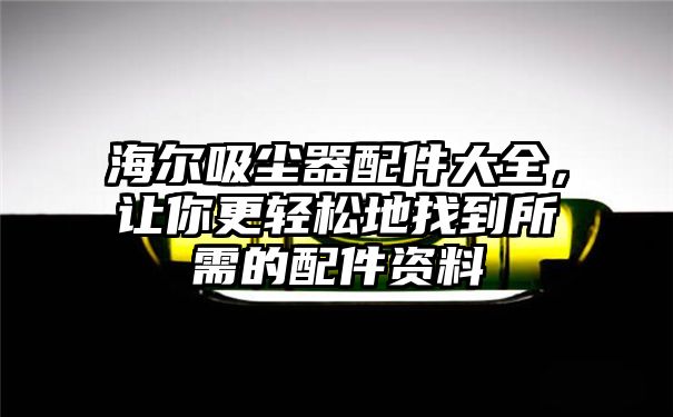 海尔吸尘器配件大全，让你更轻松地找到所需的配件资料