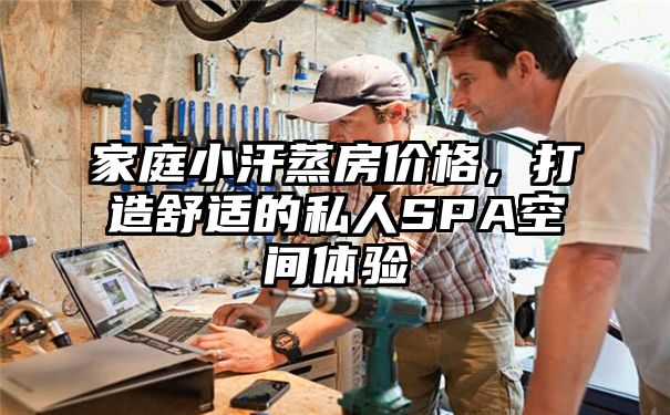 家庭小汗蒸房价格，打造舒适的私人SPA空间体验