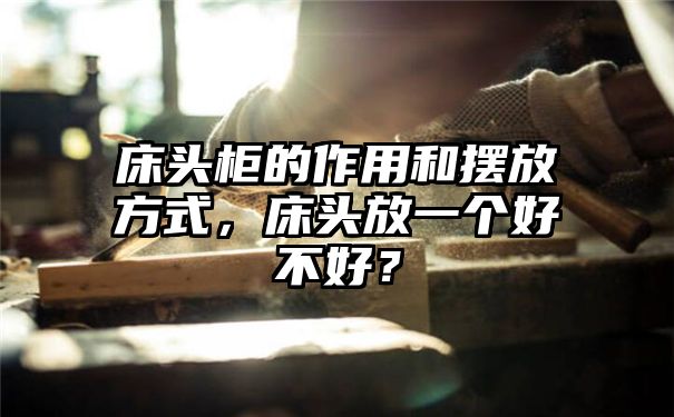 床头柜的作用和摆放方式，床头放一个好不好？