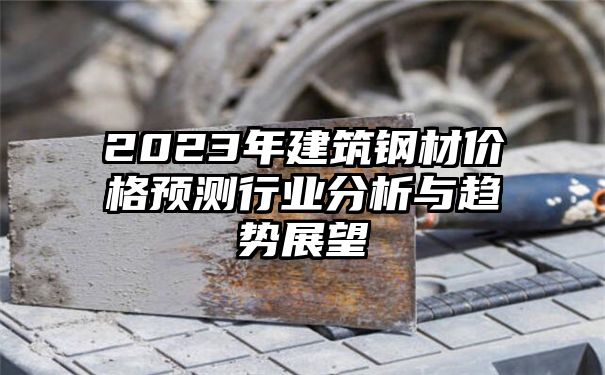 2023年建筑钢材价格预测行业分析与趋势展望