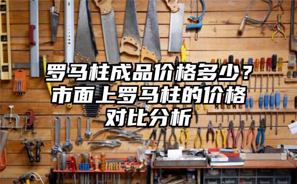 罗马柱成品价格多少？市面上罗马柱的价格对比分析