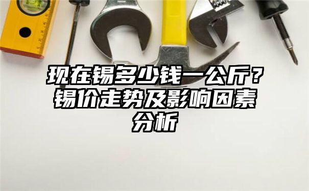 现在锡多少钱一公斤？锡价走势及影响因素分析