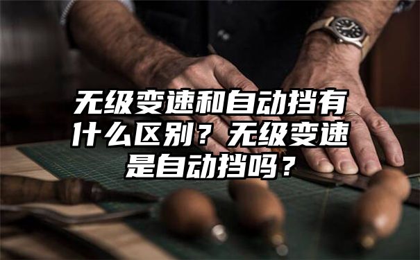 无级变速和自动挡有什么区别？无级变速是自动挡吗？