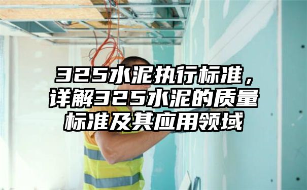 325水泥执行标准，详解325水泥的质量标准及其应用领域