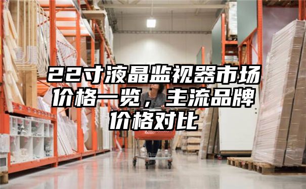 22寸液晶监视器市场价格一览，主流品牌价格对比