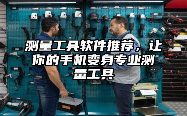 测量工具软件推荐，让你的手机变身专业测量工具