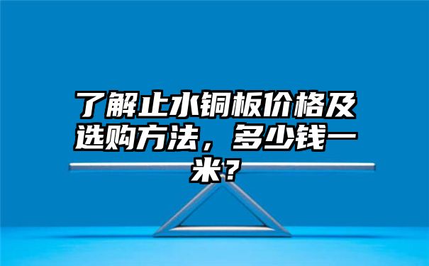 了解止水铜板价格及选购方法，多少钱一米？