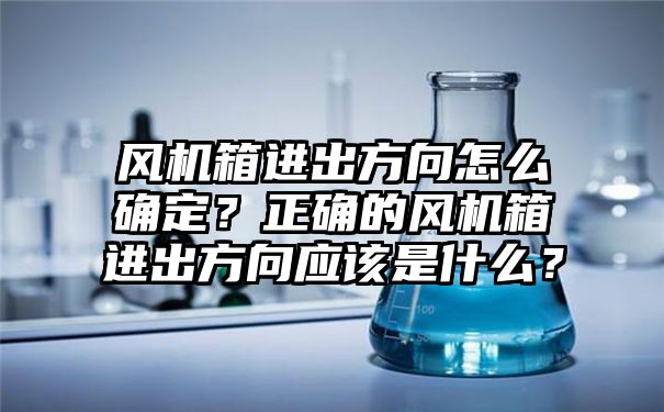 风机箱进出方向怎么确定？正确的风机箱进出方向应该是什么？