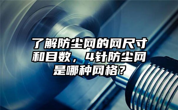 了解防尘网的网尺寸和目数，4针防尘网是哪种网格？