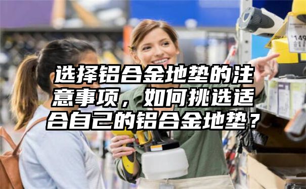 选择铝合金地垫的注意事项，如何挑选适合自己的铝合金地垫？