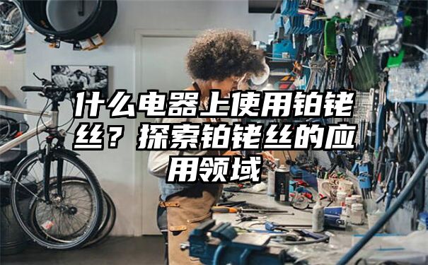 什么电器上使用铂铑丝？探索铂铑丝的应用领域