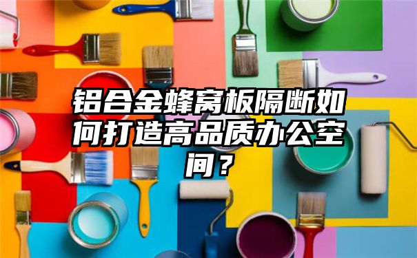 铝合金蜂窝板隔断如何打造高品质办公空间？