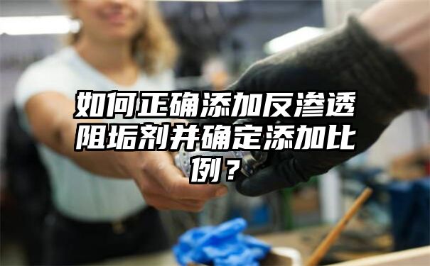 如何正确添加反渗透阻垢剂并确定添加比例？