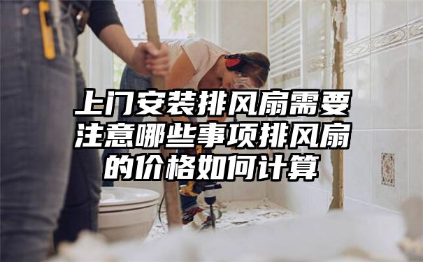 上门安装排风扇需要注意哪些事项排风扇的价格如何计算