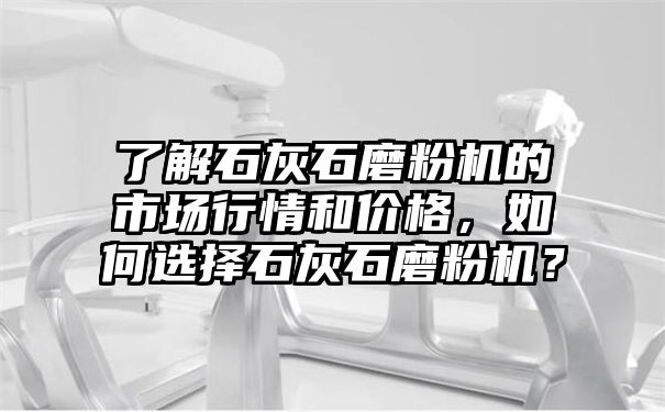 了解石灰石磨粉机的市场行情和价格，如何选择石灰石磨粉机？