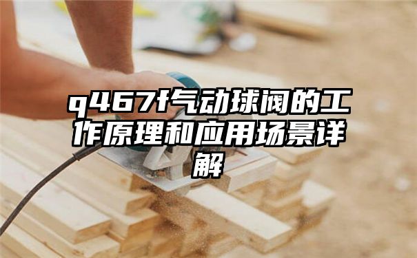 q467f气动球阀的工作原理和应用场景详解