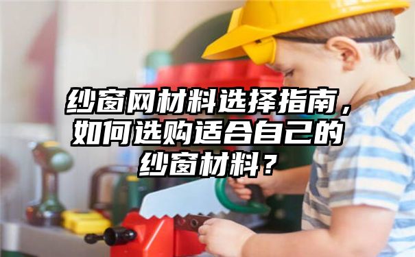 纱窗网材料选择指南，如何选购适合自己的纱窗材料？