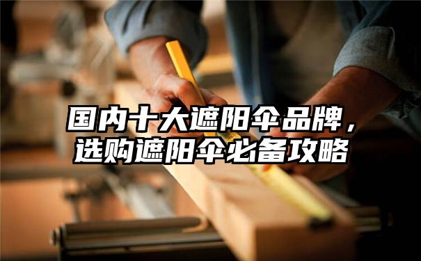 国内十大遮阳伞品牌，选购遮阳伞必备攻略