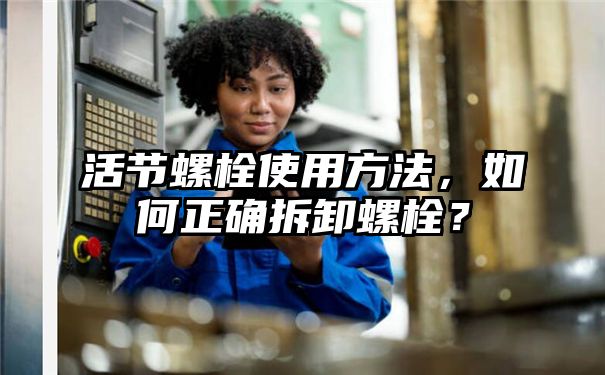 活节螺栓使用方法，如何正确拆卸螺栓？