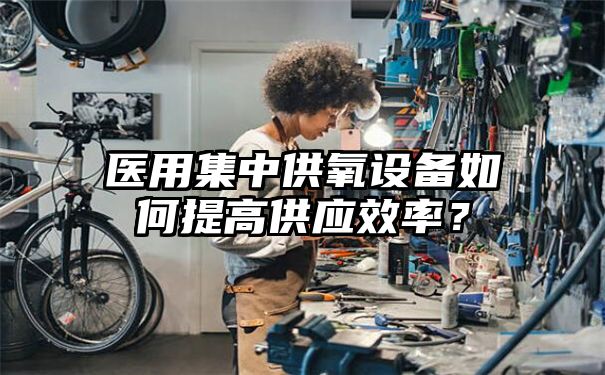 医用集中供氧设备如何提高供应效率？