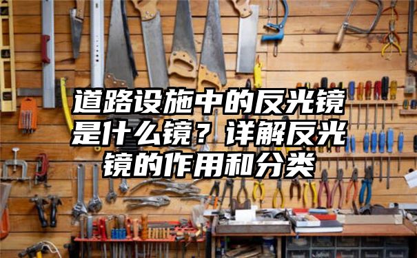 道路设施中的反光镜是什么镜？详解反光镜的作用和分类