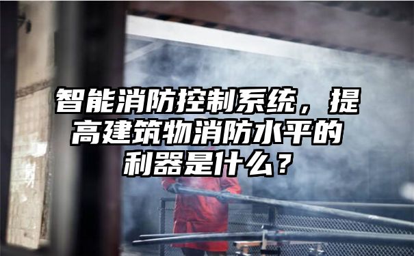 智能消防控制系统，提高建筑物消防水平的利器是什么？