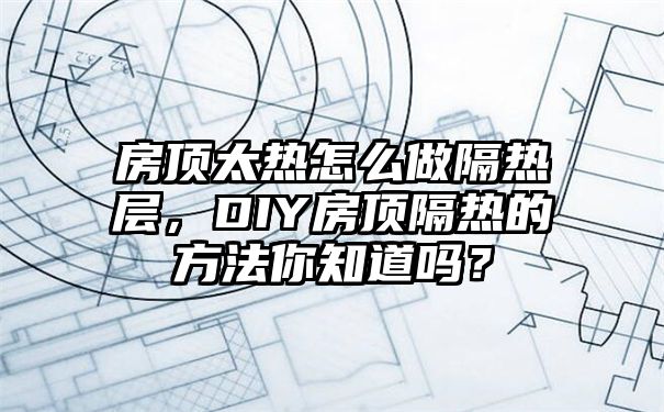 房顶太热怎么做隔热层，DIY房顶隔热的方法你知道吗？